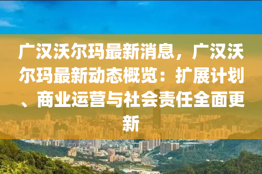 廣漢(han)沃(wo)爾(er)瑪(ma)最新(xin)消(xiao)息，廣漢(han)沃爾(er)瑪(ma)最(zui)新(xin)動態槩(gai)覽(lan)：擴(kuo)展計劃(hua)、商(shang)業運營與(yu)社會(hui)責(ze)任全(quan)麵更新(xin)