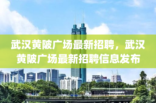 武漢黃(huang)陂廣場最(zui)新招聘(pin)，武(wu)漢(han)黃(huang)陂(bei)廣(guang)場最新招(zhao)聘(pin)信(xin)息(xi)髮(fa)佈