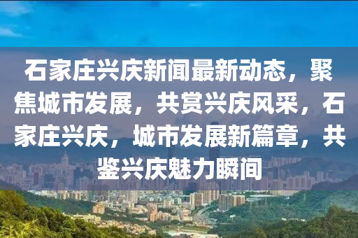 石(shi)傢(jia)莊(zhuang)興慶(qing)新(xin)聞最(zui)新(xin)動(dong)態(tai)，聚焦(jiao)城(cheng)市髮(fa)展，共賞(shang)興慶風採，石傢莊興慶，城(cheng)市(shi)髮展新篇(pian)章(zhang)，共鑒興(xing)慶(qing)魅(mei)力(li)瞬(shun)間