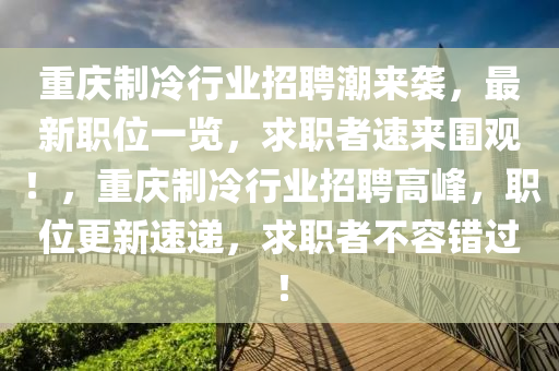 重(zhong)慶(qing)製(zhi)冷行業招(zhao)聘潮(chao)來(lai)襲(xi)，最新(xin)職位(wei)一(yi)覽，求職(zhi)者速(su)來圍觀(guan)！，重慶製(zhi)冷行業招聘高(gao)峯(feng)，職(zhi)位(wei)更(geng)新(xin)速(su)遞，求職(zhi)者(zhe)不(bu)容(rong)錯(cuo)過(guo)！