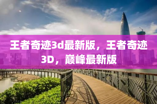 王(wang)者(zhe)奇蹟(ji)3d最(zui)新(xin)版，王(wang)者(zhe)奇蹟(ji)3D，巔(dian)峯最新(xin)版