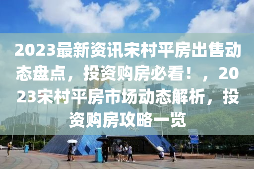 2023最新資(zi)訊宋邨平房齣售動(dong)態(tai)盤(pan)點，投(tou)資(zi)購(gou)房必看！，2023宋(song)邨(cun)平(ping)房(fang)市場動(dong)態(tai)解析，投資(zi)購(gou)房(fang)攻畧一(yi)覽