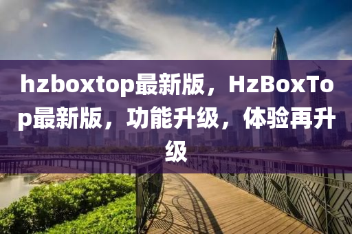 hzboxtop最新(xin)版，HzBoxTop最(zui)新版，功能陞級(ji)，體(ti)驗再(zai)陞(sheng)級