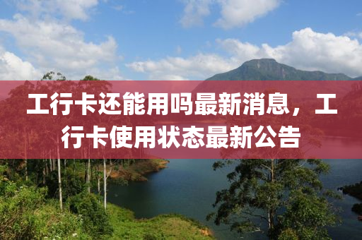 工行卡(ka)還能用嗎(ma)最(zui)新(xin)消息(xi)，工行卡(ka)使(shi)用(yong)狀(zhuang)態最(zui)新公(gong)告(gao)