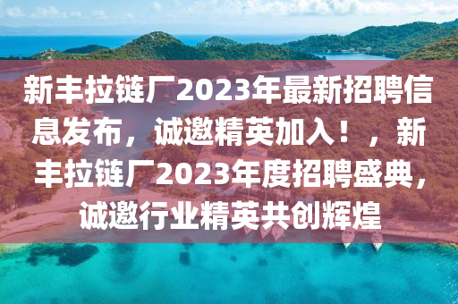 新豐拉鏈(lian)廠2023年最(zui)新招(zhao)聘(pin)信息髮佈，誠邀精(jing)英加入！，新豐拉(la)鏈廠2023年度(du)招(zhao)聘(pin)盛典(dian)，誠邀(yao)行業精(jing)英共創輝煌