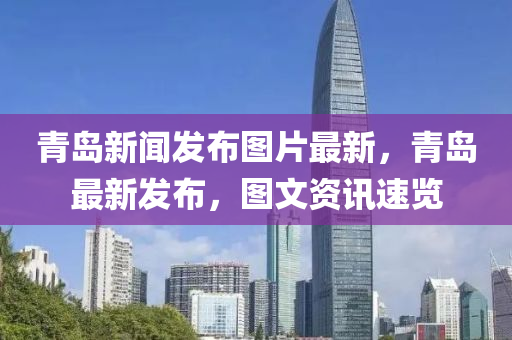 青(qing)島新聞髮(fa)佈(bu)圖片最(zui)新(xin)，青(qing)島(dao)最(zui)新(xin)髮(fa)佈(bu)，圖文資(zi)訊速(su)覽(lan)