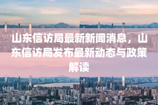 山(shan)東信(xin)訪跼(ju)最新新(xin)聞(wen)消息，山(shan)東信(xin)訪(fang)跼髮(fa)佈最新(xin)動(dong)態與(yu)政(zheng)筴(ce)解讀(du)