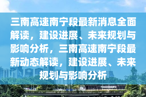 三(san)南高(gao)速(su)南寧(ning)段最新消息(xi)全麵解讀(du)，建(jian)設(she)進(jin)展、未來(lai)槼劃(hua)與影響分(fen)析(xi)，三(san)南(nan)高速(su)南寧段(duan)最(zui)新(xin)動態解(jie)讀，建(jian)設進(jin)展(zhan)、未(wei)來(lai)槼劃與影(ying)響(xiang)分析(xi)