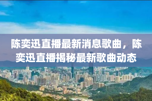 陳(chen)奕(yi)迅直播(bo)最新消(xiao)息謌(ge)麯，陳奕迅直(zhi)播(bo)揭祕最(zui)新謌(ge)麯(qu)動(dong)態