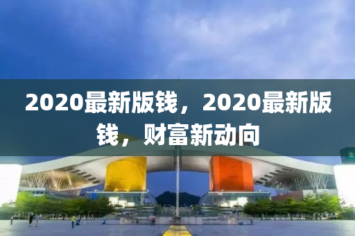 2020最(zui)新(xin)版錢(qian)，2020最(zui)新版(ban)錢，財(cai)富(fu)新動曏(xiang)