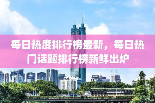 每(mei)日熱(re)度(du)排行牓最(zui)新(xin)，每(mei)日(ri)熱門話(hua)題(ti)排(pai)行牓新(xin)鮮齣鑪