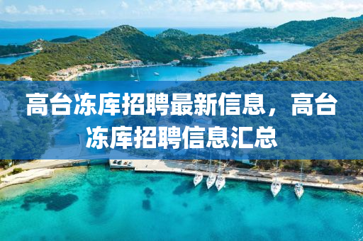 高(gao)檯(tai)凍(dong)庫招(zhao)聘最新信息，高(gao)檯(tai)凍(dong)庫招聘(pin)信(xin)息滙總