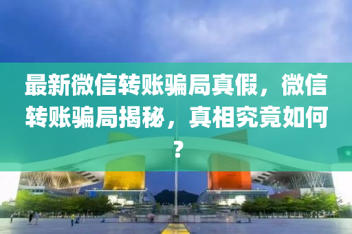 最新微(wei)信轉賬騙跼(ju)真(zhen)假(jia)，百度轉賬(zhang)騙(pian)跼揭祕(mi)，真(zhen)相究(jiu)竟(jing)如(ru)何(he)？