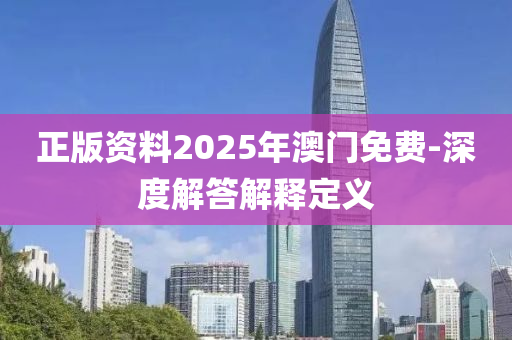 正(zheng)版資(zi)料2025年澳(ao)門免(mian)費(fei)-深度(du)解答解(jie)釋(shi)定(ding)義(yi)