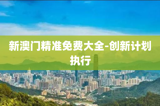 新(xin)澳門(men)精準免費大全-創新(xin)計劃執行