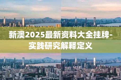 新澳2025最新資料(liao)大(da)全(quan)掛(gua)牌-實(shi)踐(jian)研究(jiu)解釋定(ding)義