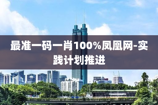 最(zui)準(zhun)一(yi)碼(ma)一(yi)肖(xiao)100%鳳凰(huang)網(wang)-實(shi)踐計劃(hua)推進