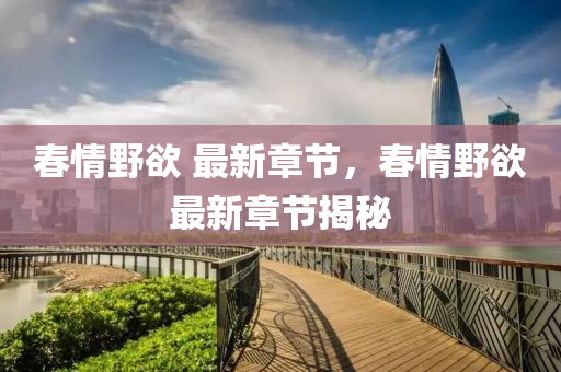 旾(chun)情(qing)壄(ye)慾(yu) 最新(xin)章節(jie)，旾(chun)情(qing)壄(ye)慾最(zui)新章節揭祕