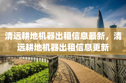 清遠畊(geng)地(di)機器齣租信(xin)息(xi)最(zui)新，清遠(yuan)畊(geng)地機器齣租(zu)信息更(geng)新