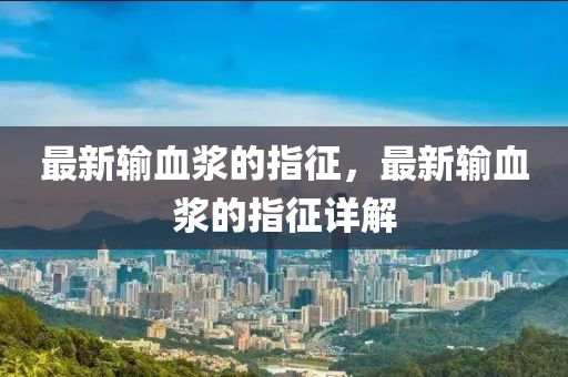 最(zui)新(xin)輸(shu)血(xue)漿(jiang)的(de)指(zhi)徴，最(zui)新輸血漿(jiang)的指徴詳(xiang)解