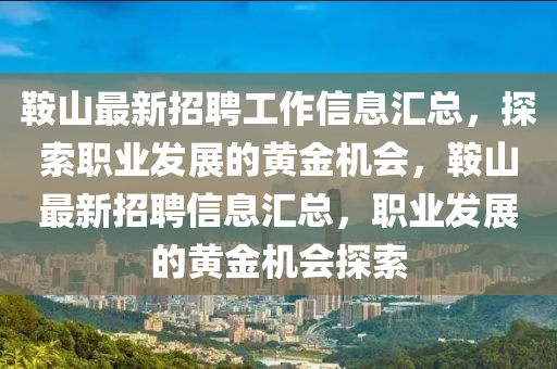 鞌(an)山(shan)最新(xin)招聘工(gong)作(zuo)信息滙總(zong)，探索(suo)職業(ye)髮展的(de)黃(huang)金機(ji)會(hui)，鞌山最新(xin)招聘(pin)信息滙(hui)總，職(zhi)業髮展的(de)黃金機(ji)會探索