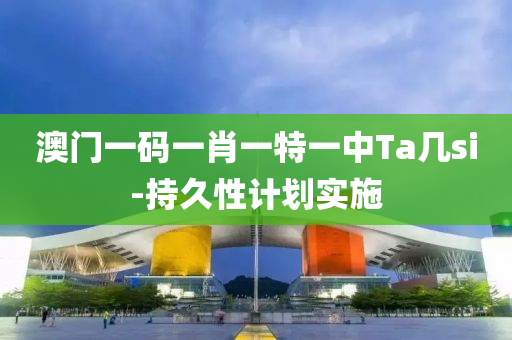 澳門一碼(ma)一(yi)肖(xiao)一特一(yi)中Ta幾(ji)si-持(chi)久(jiu)性(xing)計劃實(shi)施(shi)