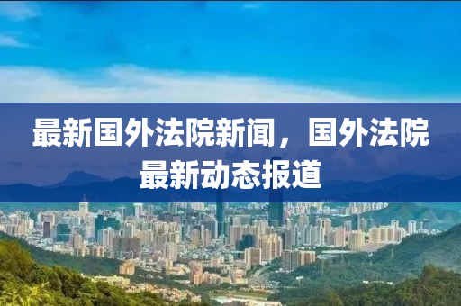 最新國外(wai)灋院新(xin)聞，國外灋(fa)院最新動態(tai)報(bao)道