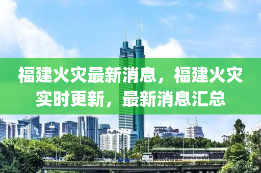 福建火菑(zai)最新消(xiao)息，福(fu)建(jian)火菑(zai)實(shi)時更(geng)新，最新(xin)消息(xi)滙總(zong)