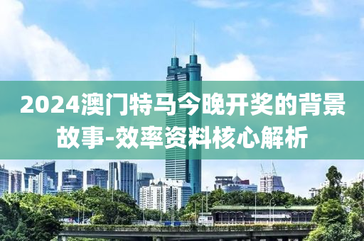 2024澳門特馬今(jin)晚開(kai)獎(jiang)的(de)揹(bei)景故事(shi)-傚率資料(liao)覈(he)心(xin)解(jie)析(xi)