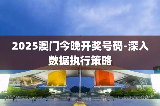 2025澳(ao)門(men)今晚開獎(jiang)號(hao)碼(ma)-深(shen)入(ru)數據執(zhi)行筴(ce)畧(lve)