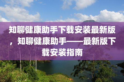 知聊(liao)健康(kang)助手(shou)下載安裝(zhuang)最新版，知(zhi)聊(liao)健(jian)康(kang)助手——最(zui)新版(ban)下(xia)載安裝指(zhi)南