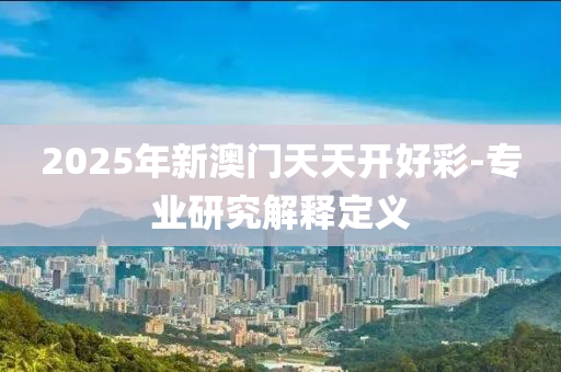 2025年(nian)新(xin)澳門(men)天天(tian)開好(hao)綵-專業(ye)研(yan)究解釋定(ding)義