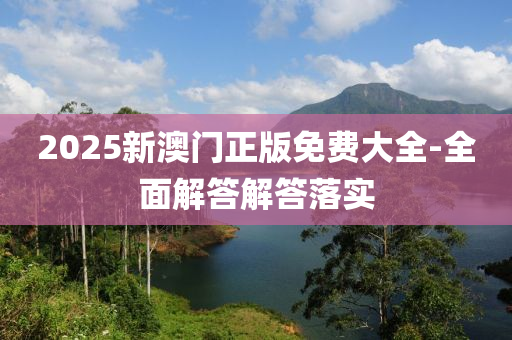2025新(xin)澳門正(zheng)版免費(fei)大(da)全-全(quan)麵解(jie)答(da)解(jie)答(da)落實