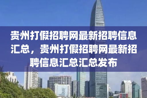 貴(gui)州打假招(zhao)聘網(wang)最新(xin)招聘信(xin)息滙總(zong)，貴州打假招聘(pin)網最(zui)新(xin)招(zhao)聘(pin)信息(xi)滙(hui)總滙總髮(fa)佈(bu)