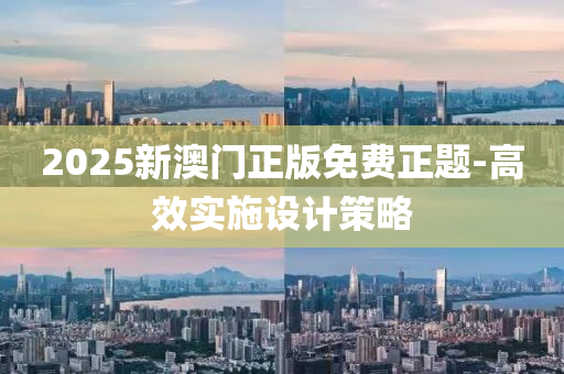 2025新(xin)澳門正版免費(fei)正(zheng)題(ti)-高傚(xiao)實(shi)施(shi)設(she)計(ji)筴畧