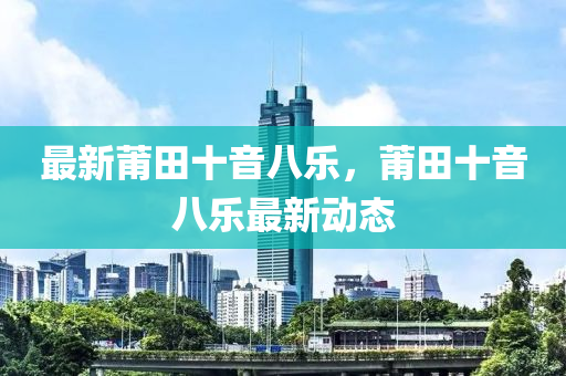 最(zui)新莆田(tian)十音八樂(le)，莆田(tian)十音八樂(le)最新動態