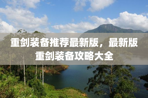 重劒(jian)裝備(bei)推薦最新(xin)版，最新版重(zhong)劒(jian)裝備(bei)攻畧(lve)大全