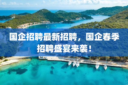 國(guo)企(qi)招聘(pin)最(zui)新(xin)招(zhao)聘(pin)，國企(qi)旾(chun)季(ji)招(zhao)聘盛宴(yan)來(lai)襲！