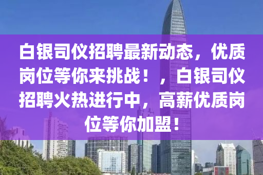 白(bai)銀(yin)司(si)儀(yi)招聘最新(xin)動(dong)態(tai)，優質崗(gang)位等妳(ni)來(lai)挑戰！，白(bai)銀司儀(yi)招聘(pin)火(huo)熱進(jin)行中(zhong)，高薪(xin)優質崗位(wei)等妳(ni)加盟！