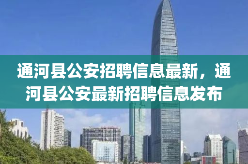 通(tong)河縣公安(an)招(zhao)聘(pin)信息(xi)最新(xin)，通(tong)河(he)縣(xian)公安最新(xin)招聘信息(xi)髮佈(bu)