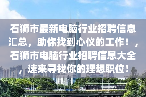 石(shi)獅(shi)市(shi)最(zui)新電(dian)腦(nao)行(xing)業(ye)招聘信息滙(hui)總(zong)，助(zhu)妳(ni)找(zhao)到(dao)心儀的(de)工作(zuo)！，石(shi)獅市電腦行(xing)業招聘信息大全，速(su)來尋找(zhao)妳的理想職位(wei)！