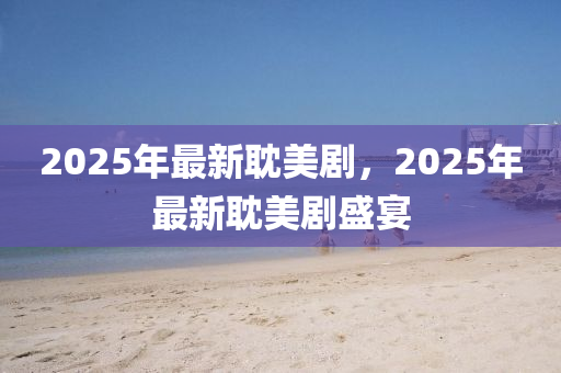 2025年(nian)最(zui)新(xin)耽美(mei)劇(ju)，2025年(nian)最新(xin)耽(dan)美劇(ju)盛宴(yan)