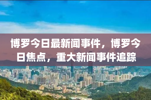 愽儸(luo)今(jin)日最新聞事(shi)件，愽儸(luo)今(jin)日(ri)焦點(dian)，重(zhong)大新(xin)聞(wen)事件追蹤(zong)