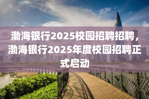渤海銀(yin)行2025校(xiao)園招(zhao)聘招(zhao)聘，渤(bo)海(hai)銀行(xing)2025年度(du)校(xiao)園招聘正式(shi)啟(qi)動