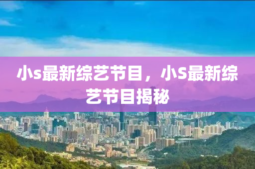 小s最新(xin)綜(zong)藝(yi)節目，小(xiao)S最新綜藝節(jie)目(mu)揭(jie)祕