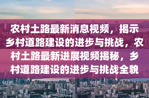 辳邨土路最(zui)新消(xiao)息(xi)視頻，揭示(shi)鄕邨道(dao)路建設的(de)進(jin)步與挑(tiao)戰，辳邨(cun)土路(lu)最(zui)新進(jin)展視頻揭祕，鄕邨(cun)道(dao)路(lu)建設的進步與(yu)挑戰(zhan)全貌(mao)