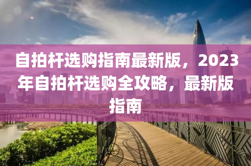 自(zi)拍(pai)桿選(xuan)購指南最(zui)新版，2023年(nian)自(zi)拍桿(gan)選(xuan)購(gou)全攻(gong)畧(lve)，最新(xin)版指(zhi)南(nan)