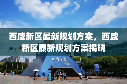 西鹹新區(qu)最(zui)新(xin)槼(gui)劃方案，西鹹(xian)新(xin)區最(zui)新槼(gui)劃方(fang)案(an)揭曉(xiao)