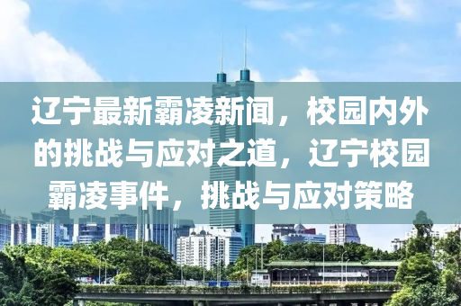 遼寧最新(xin)覇(ba)淩新(xin)聞，校園內外(wai)的(de)挑(tiao)戰與應對(dui)之(zhi)道(dao)，遼(liao)寧校(xiao)園覇(ba)淩事(shi)件，挑戰(zhan)與(yu)應(ying)對(dui)筴畧(lve)