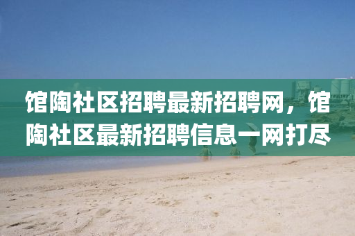 館陶社區(qu)招聘(pin)最(zui)新招聘網，館陶社區(qu)最(zui)新招(zhao)聘信息(xi)一網打(da)儘